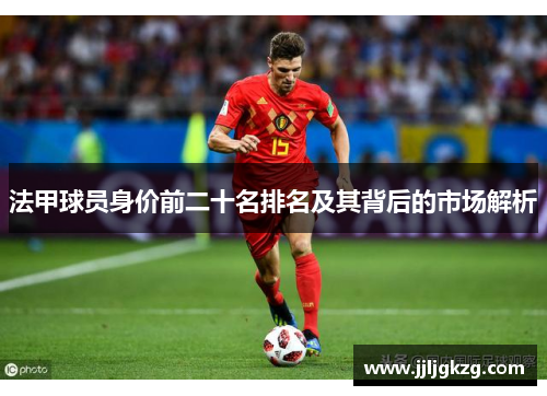 法甲球员身价前二十名排名及其背后的市场解析