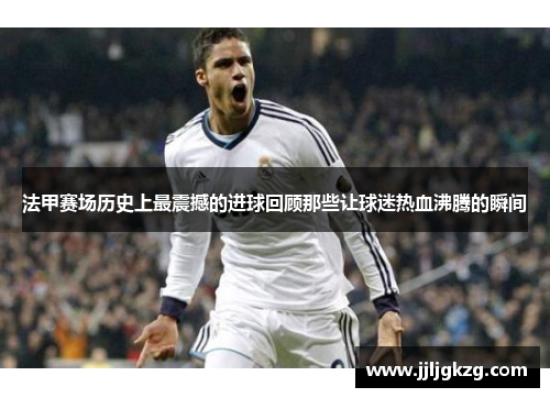 法甲赛场历史上最震撼的进球回顾那些让球迷热血沸腾的瞬间