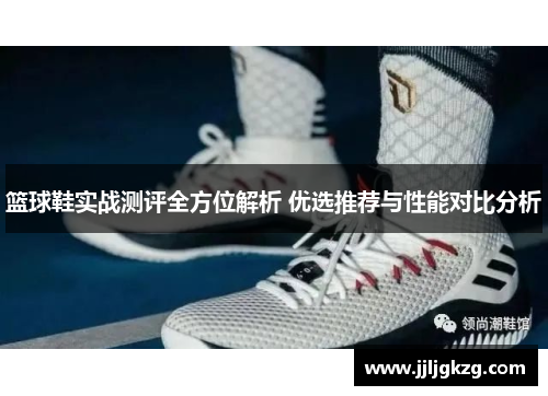 篮球鞋实战测评全方位解析 优选推荐与性能对比分析