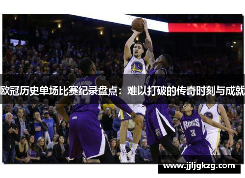 欧冠历史单场比赛纪录盘点：难以打破的传奇时刻与成就