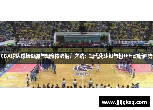 CBA球队球场设施与观赛体验提升之路：现代化建设与粉丝互动新趋势