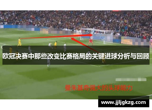 欧冠决赛中那些改变比赛格局的关键进球分析与回顾