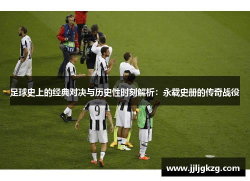 足球史上的经典对决与历史性时刻解析：永载史册的传奇战役